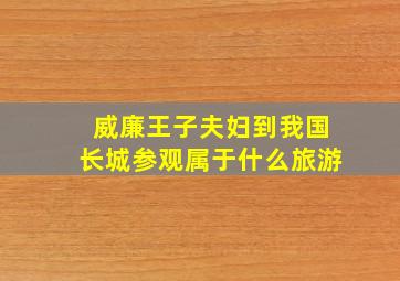 威廉王子夫妇到我国长城参观属于什么旅游