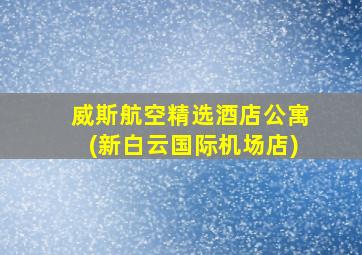 威斯航空精选酒店公寓(新白云国际机场店)