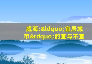 威海:“宜居城市”的宜与不宜