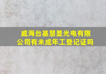 威海台基慧显光电有限公司有未成年工登记证吗