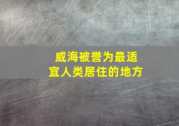 威海被誉为最适宜人类居住的地方