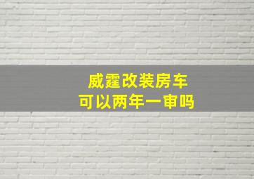 威霆改装房车可以两年一审吗