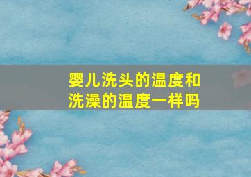 婴儿洗头的温度和洗澡的温度一样吗