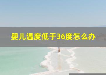 婴儿温度低于36度怎么办