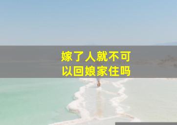 嫁了人就不可以回娘家住吗