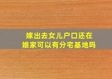 嫁出去女儿户口还在娘家可以有分宅基地吗