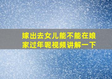 嫁出去女儿能不能在娘家过年呢视频讲解一下