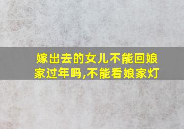 嫁出去的女儿不能回娘家过年吗,不能看娘家灯