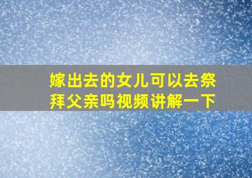 嫁出去的女儿可以去祭拜父亲吗视频讲解一下