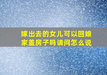 嫁出去的女儿可以回娘家盖房子吗请问怎么说