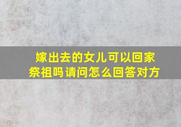 嫁出去的女儿可以回家祭祖吗请问怎么回答对方