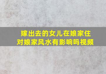 嫁出去的女儿在娘家住对娘家风水有影响吗视频