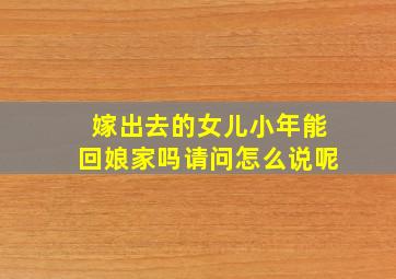 嫁出去的女儿小年能回娘家吗请问怎么说呢