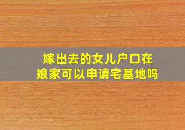 嫁出去的女儿户口在娘家可以申请宅基地吗