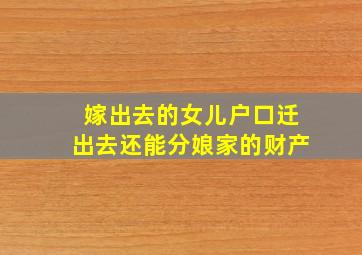 嫁出去的女儿户口迁出去还能分娘家的财产