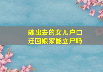 嫁出去的女儿户口迁回娘家能立户吗