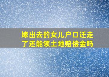 嫁出去的女儿户口迁走了还能领土地赔偿金吗