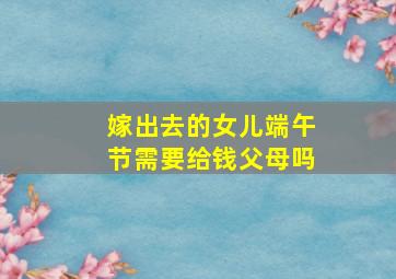 嫁出去的女儿端午节需要给钱父母吗