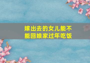 嫁出去的女儿能不能回娘家过年吃饭