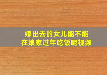 嫁出去的女儿能不能在娘家过年吃饭呢视频