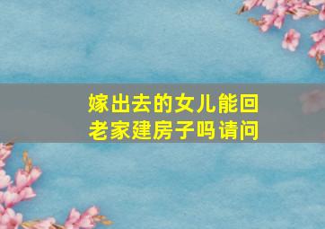 嫁出去的女儿能回老家建房子吗请问