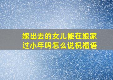 嫁出去的女儿能在娘家过小年吗怎么说祝福语