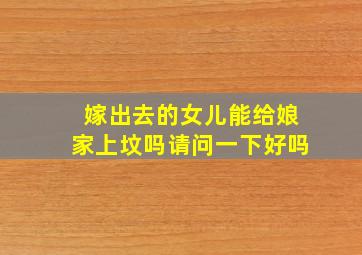 嫁出去的女儿能给娘家上坟吗请问一下好吗