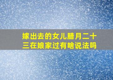 嫁出去的女儿腊月二十三在娘家过有啥说法吗