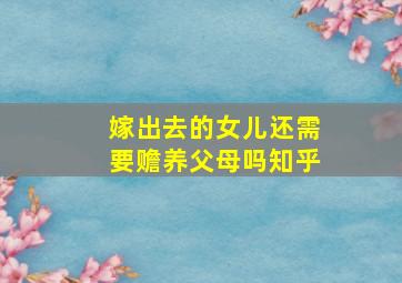 嫁出去的女儿还需要赡养父母吗知乎