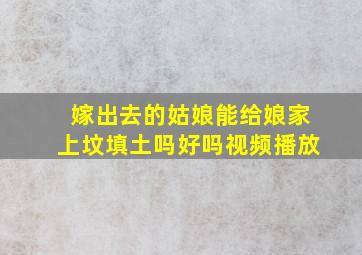 嫁出去的姑娘能给娘家上坟填土吗好吗视频播放