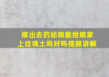 嫁出去的姑娘能给娘家上坟填土吗好吗视频讲解