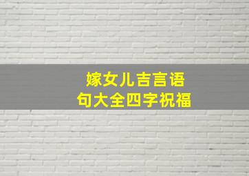 嫁女儿吉言语句大全四字祝福