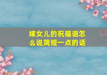 嫁女儿的祝福语怎么说简短一点的话