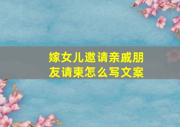 嫁女儿邀请亲戚朋友请柬怎么写文案