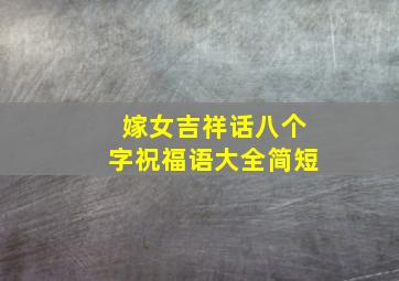 嫁女吉祥话八个字祝福语大全简短