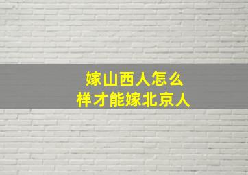 嫁山西人怎么样才能嫁北京人