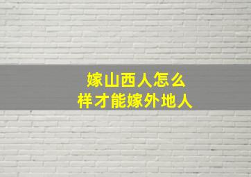 嫁山西人怎么样才能嫁外地人