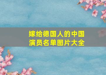 嫁给德国人的中国演员名单图片大全