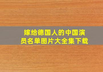 嫁给德国人的中国演员名单图片大全集下载