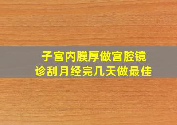 子宫内膜厚做宫腔镜诊刮月经完几天做最佳