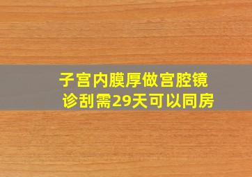 子宫内膜厚做宫腔镜诊刮需29天可以同房