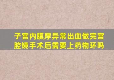 子宫内膜厚异常出血做完宫腔镜手术后需要上药物环吗