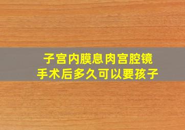 子宫内膜息肉宫腔镜手术后多久可以要孩子