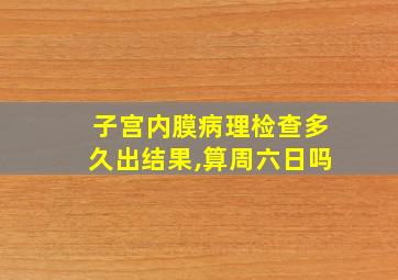 子宫内膜病理检查多久出结果,算周六日吗