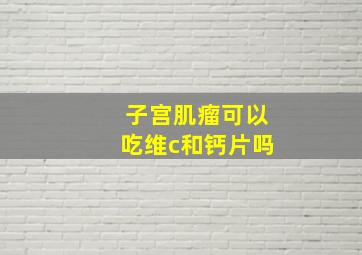 子宫肌瘤可以吃维c和钙片吗