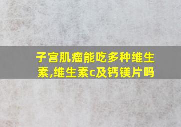 子宫肌瘤能吃多种维生素,维生素c及钙镁片吗