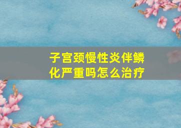 子宫颈慢性炎伴鳞化严重吗怎么治疗