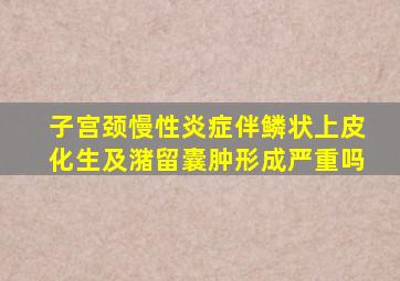 子宫颈慢性炎症伴鳞状上皮化生及潴留囊肿形成严重吗