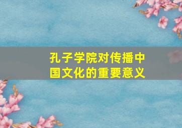 孔子学院对传播中国文化的重要意义