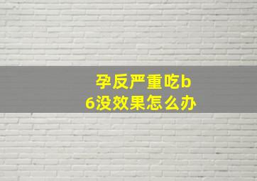 孕反严重吃b6没效果怎么办